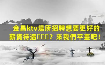 金昌ktv場所招聘想要更好的薪資待遇？來我們平臺吧！